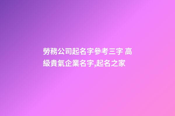 勞務公司起名字參考三字 高級貴氣企業名字,起名之家